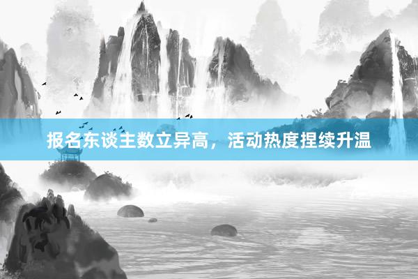 报名东谈主数立异高，活动热度捏续升温