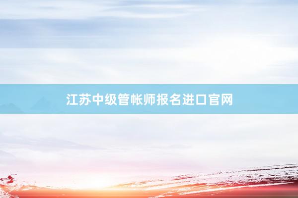 江苏中级管帐师报名进口官网