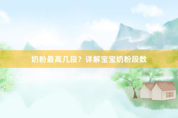 奶粉最高几段？详解宝宝奶粉段数