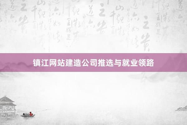 镇江网站建造公司推选与就业领路