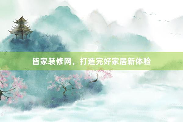 皆家装修网，打造完好家居新体验