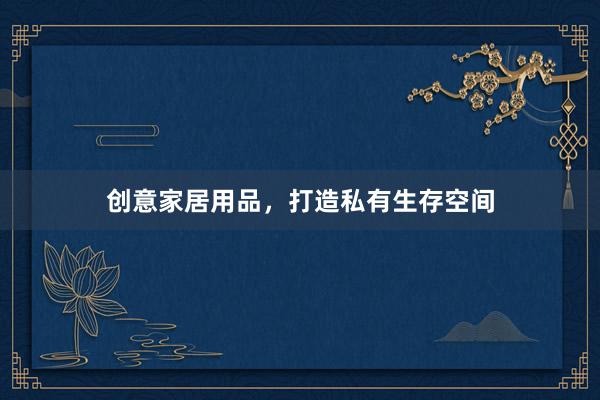 创意家居用品，打造私有生存空间