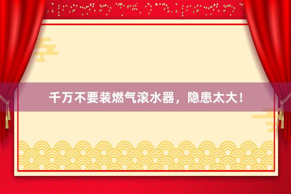 千万不要装燃气滚水器，隐患太大！