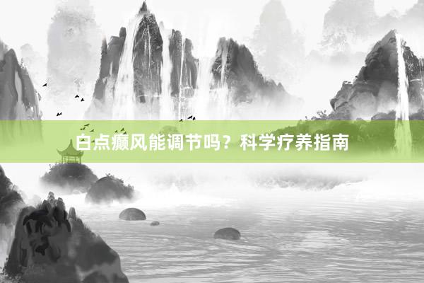白点癫风能调节吗？科学疗养指南