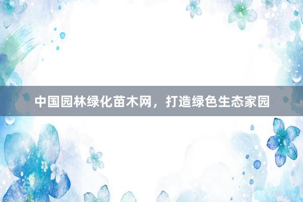 中国园林绿化苗木网，打造绿色生态家园