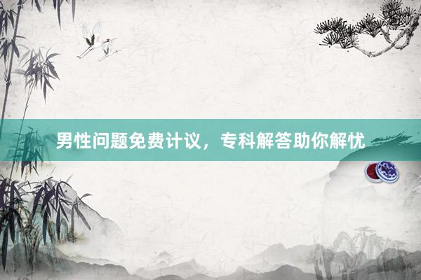 男性问题免费计议，专科解答助你解忧