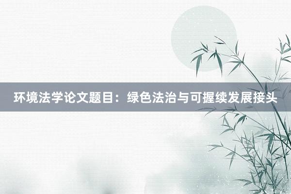环境法学论文题目：绿色法治与可握续发展接头