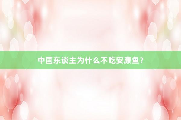 中国东谈主为什么不吃安康鱼？